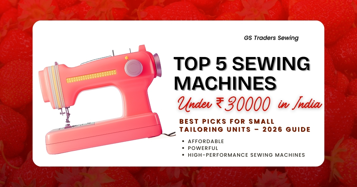 Top 5 Sewing Machines Under ₹30000 in India for Small Tailoring Units (2026 Guide) - GS Traders